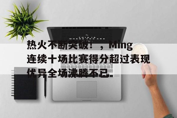 热火不断突破！，Ming连续十场比赛得分超过表现优异全场沸腾不已的简单介绍-开云手机版