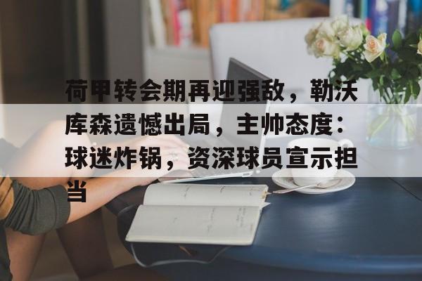 荷甲转会期再迎强敌，勒沃库森遗憾出局，主帅态度：球迷炸锅，资深球员宣示担当的简单介绍-开云手机版