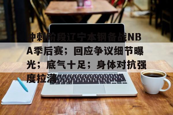 包含冲刺阶段辽宁本钢备战NBA季后赛；回应争议细节曝光；底气十足；身体对抗强度拉满的词条-kaiyun